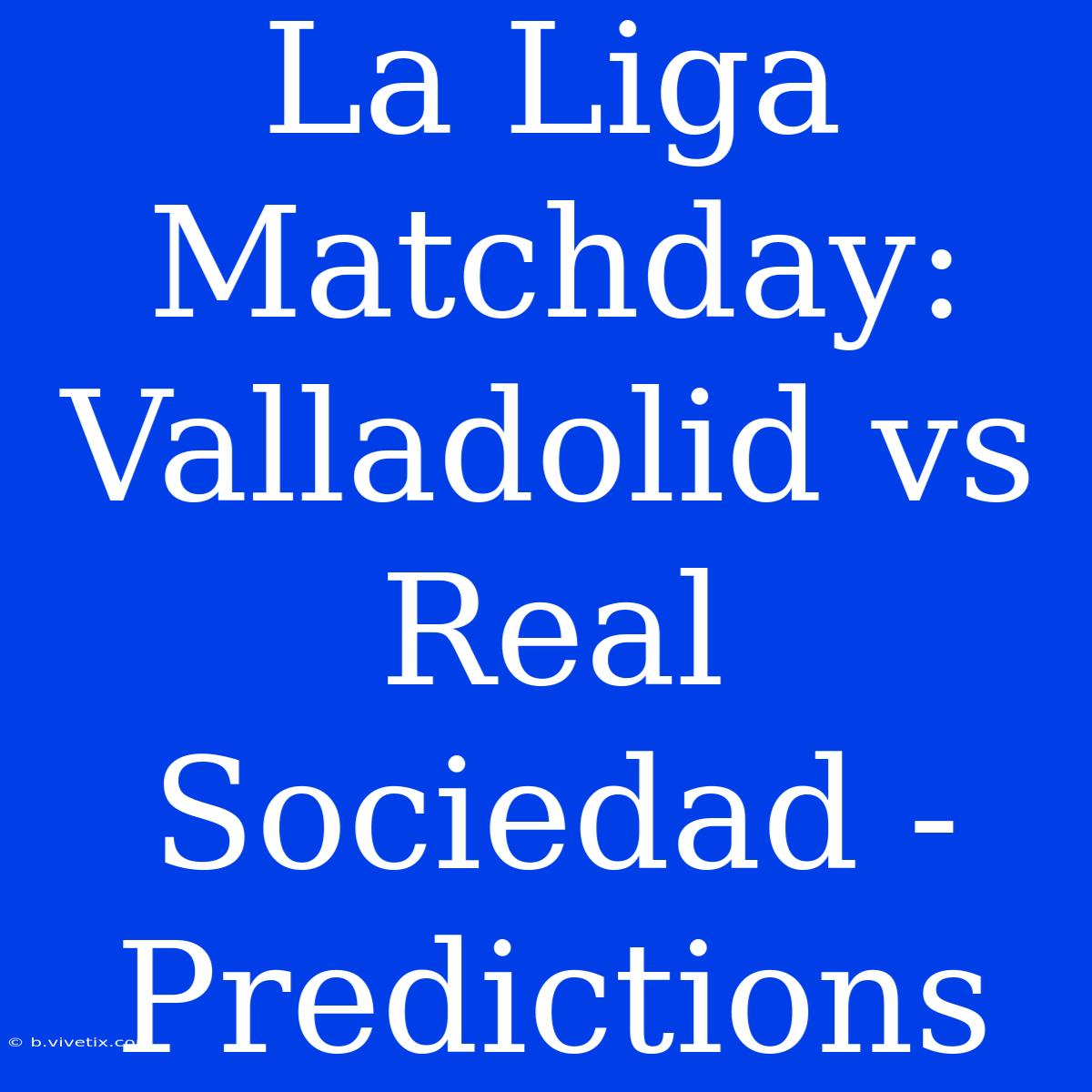 La Liga Matchday: Valladolid Vs Real Sociedad - Predictions 