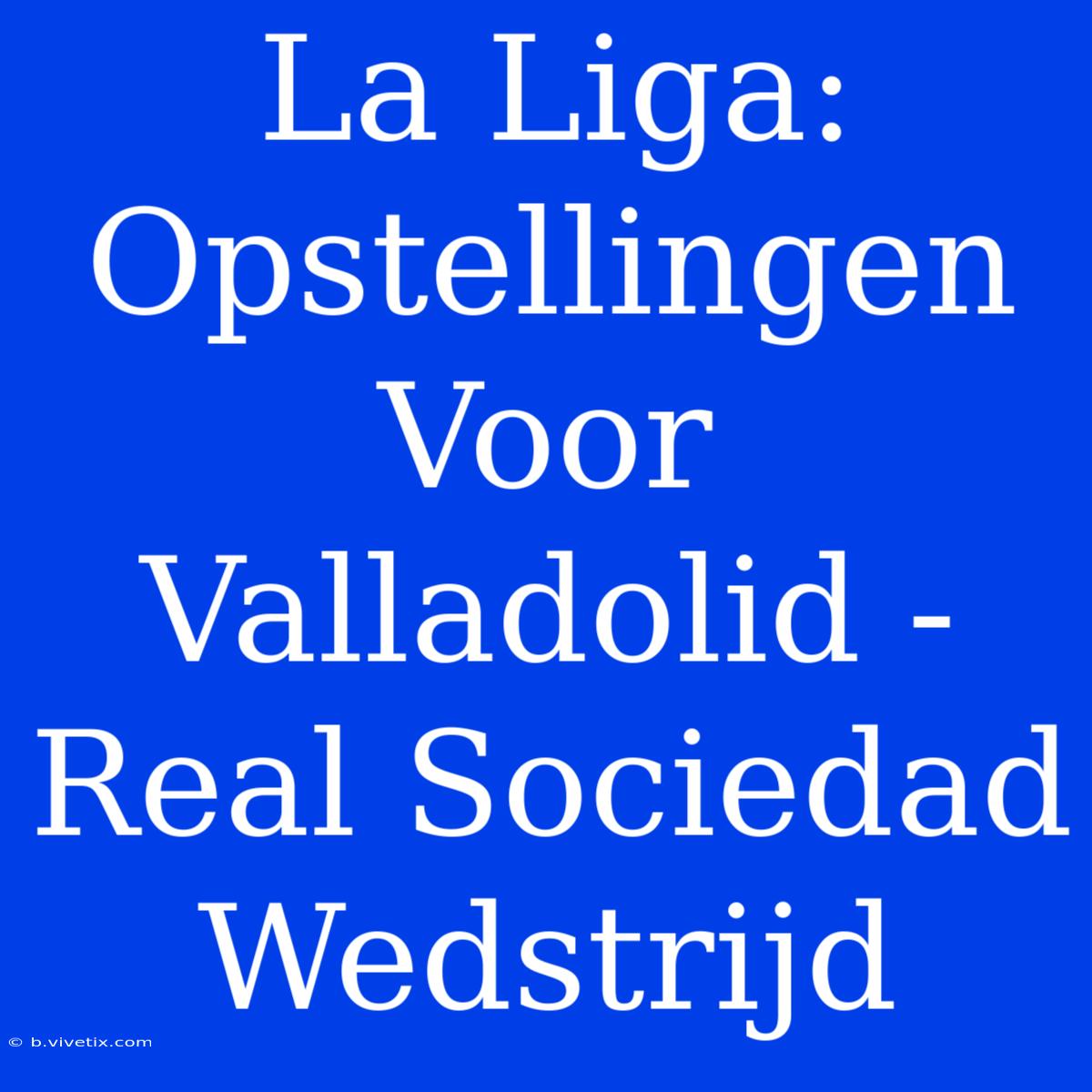 La Liga: Opstellingen Voor Valladolid - Real Sociedad Wedstrijd