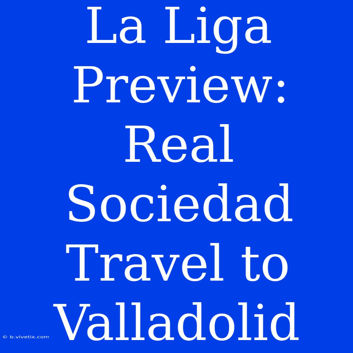 La Liga Preview: Real Sociedad Travel To Valladolid