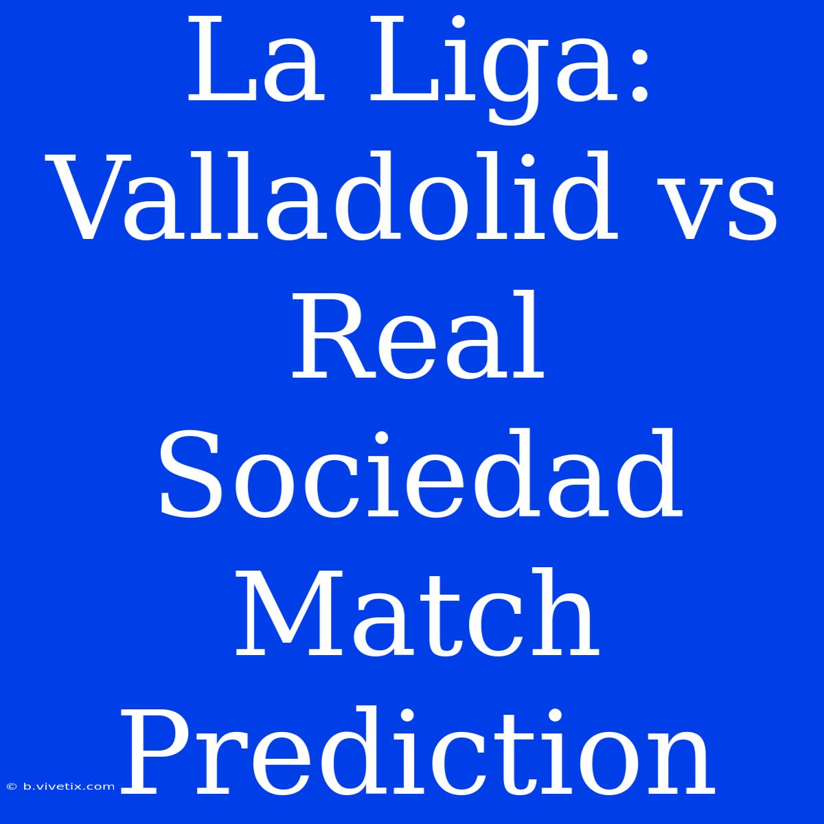 La Liga: Valladolid Vs Real Sociedad Match Prediction