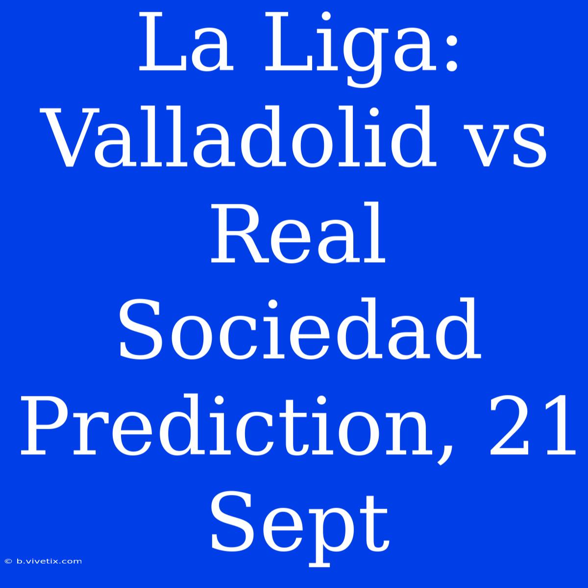 La Liga: Valladolid Vs Real Sociedad Prediction, 21 Sept