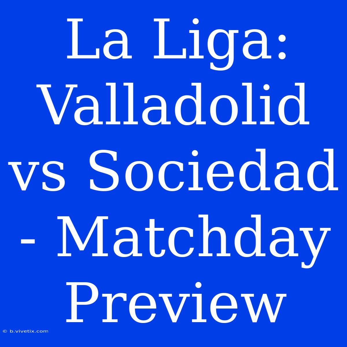 La Liga: Valladolid Vs Sociedad - Matchday Preview