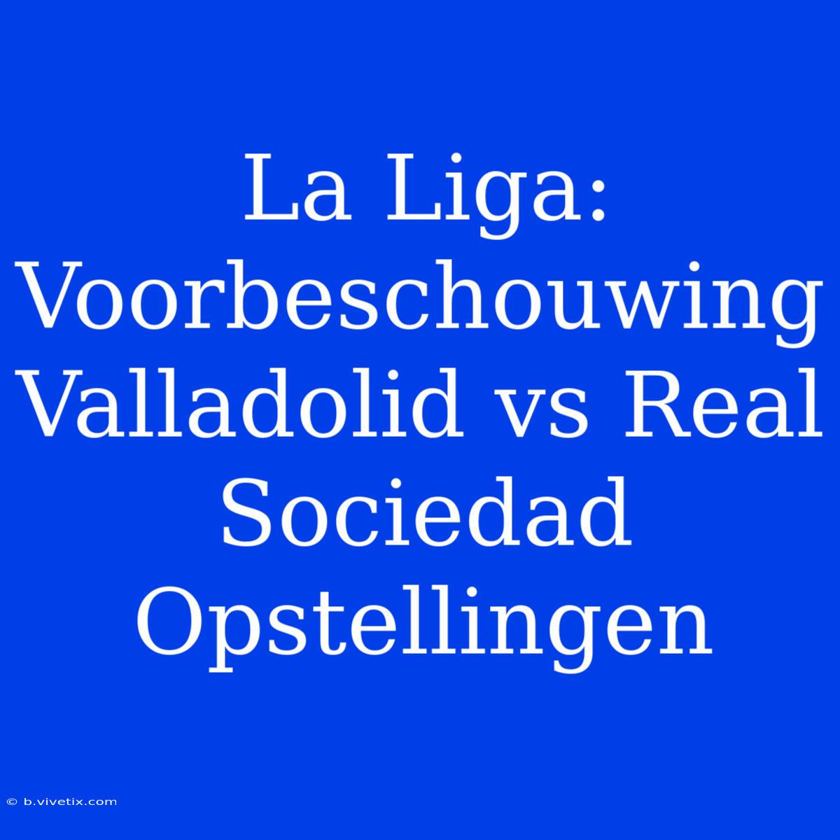 La Liga: Voorbeschouwing Valladolid Vs Real Sociedad Opstellingen