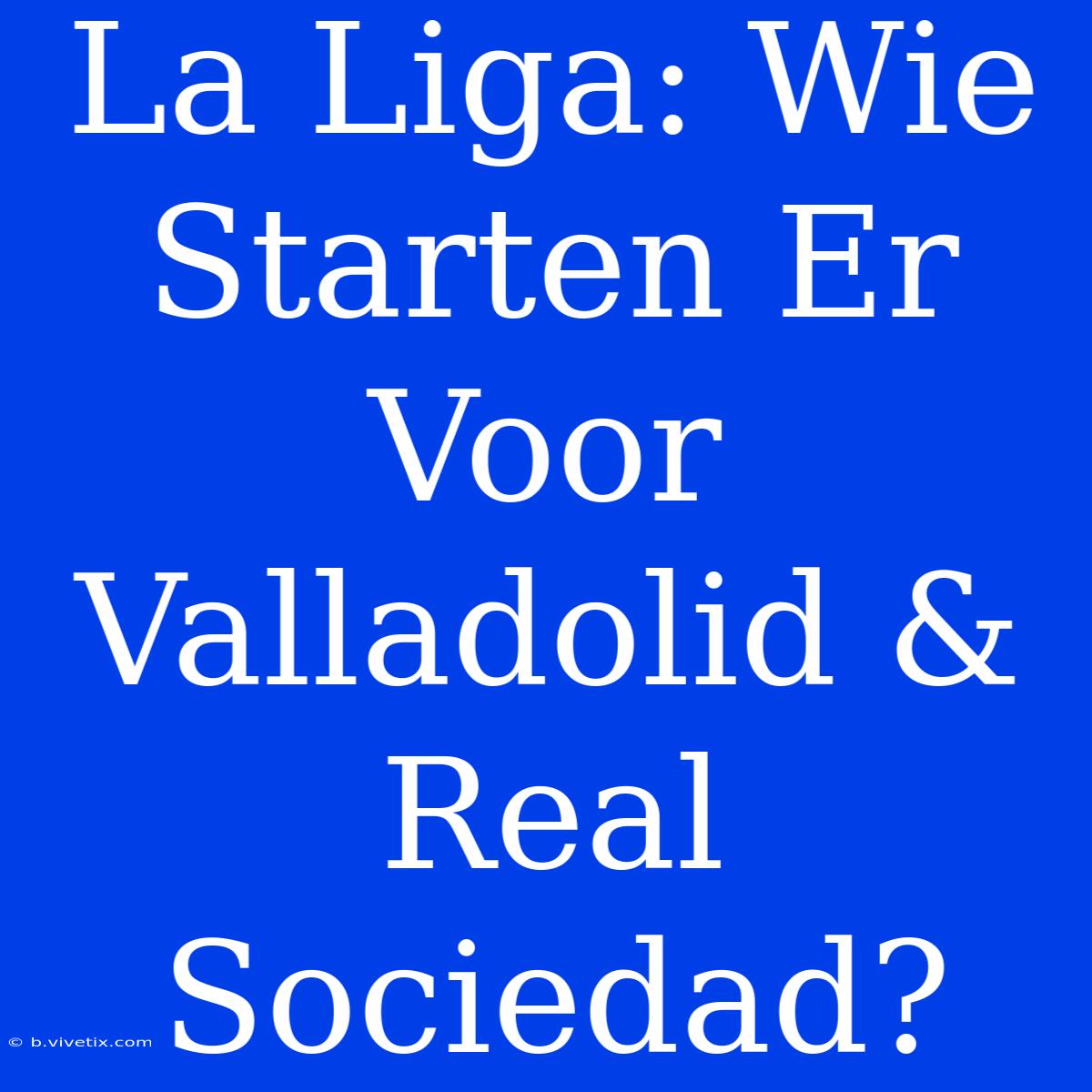 La Liga: Wie Starten Er Voor Valladolid & Real Sociedad?