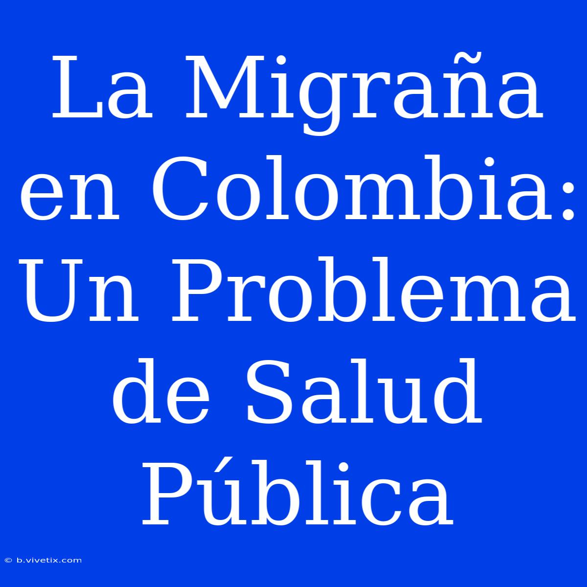 La Migraña En Colombia: Un Problema De Salud Pública