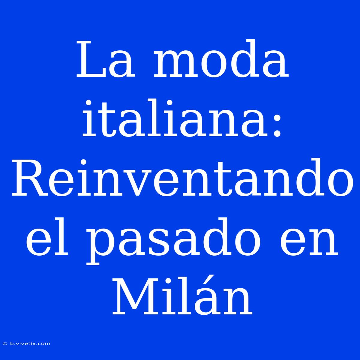 La Moda Italiana: Reinventando El Pasado En Milán