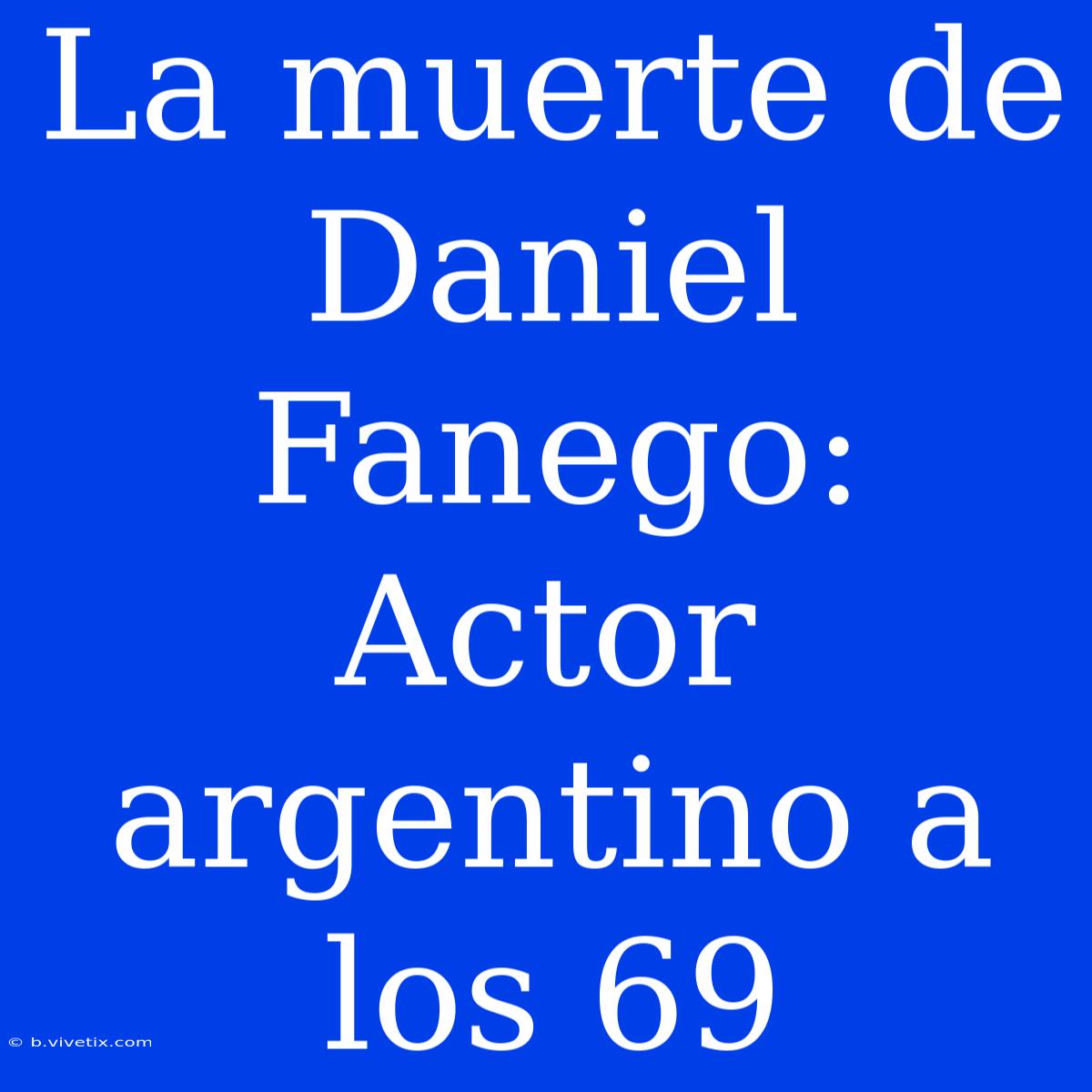 La Muerte De Daniel Fanego: Actor Argentino A Los 69