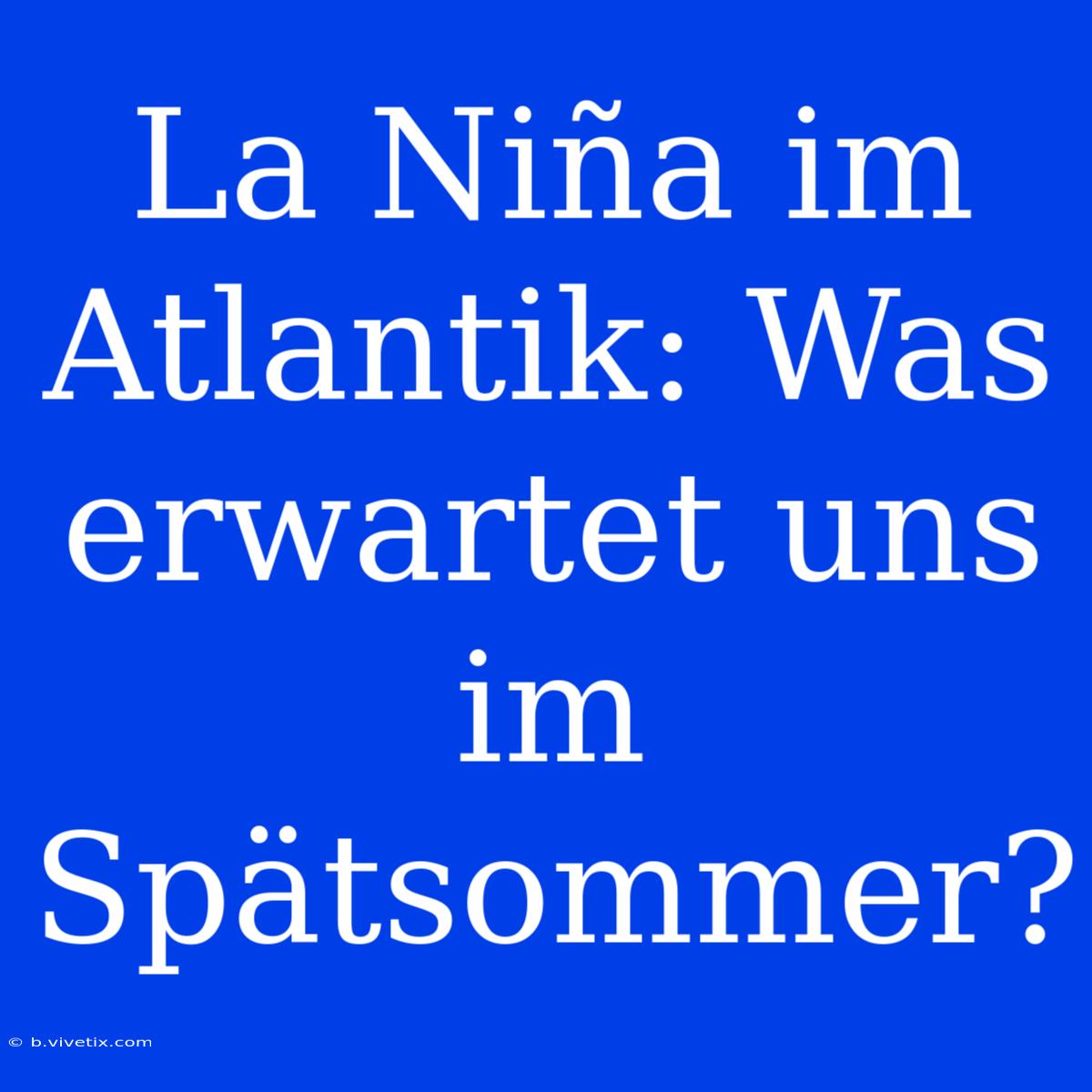 La Niña Im Atlantik: Was Erwartet Uns Im Spätsommer?