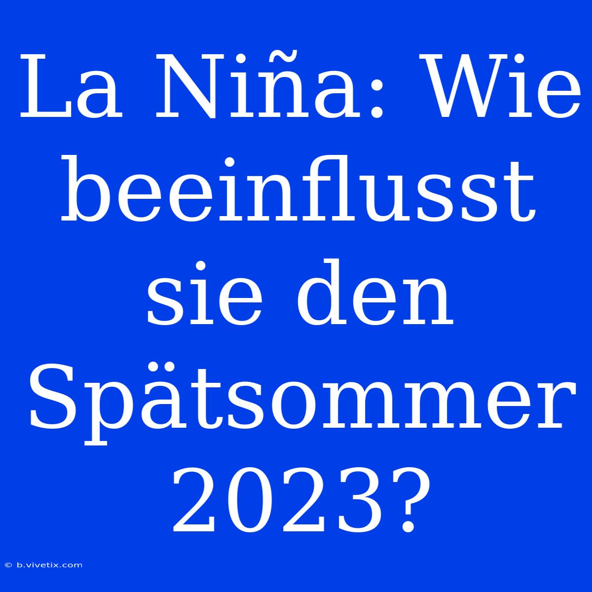 La Niña: Wie Beeinflusst Sie Den Spätsommer 2023? 