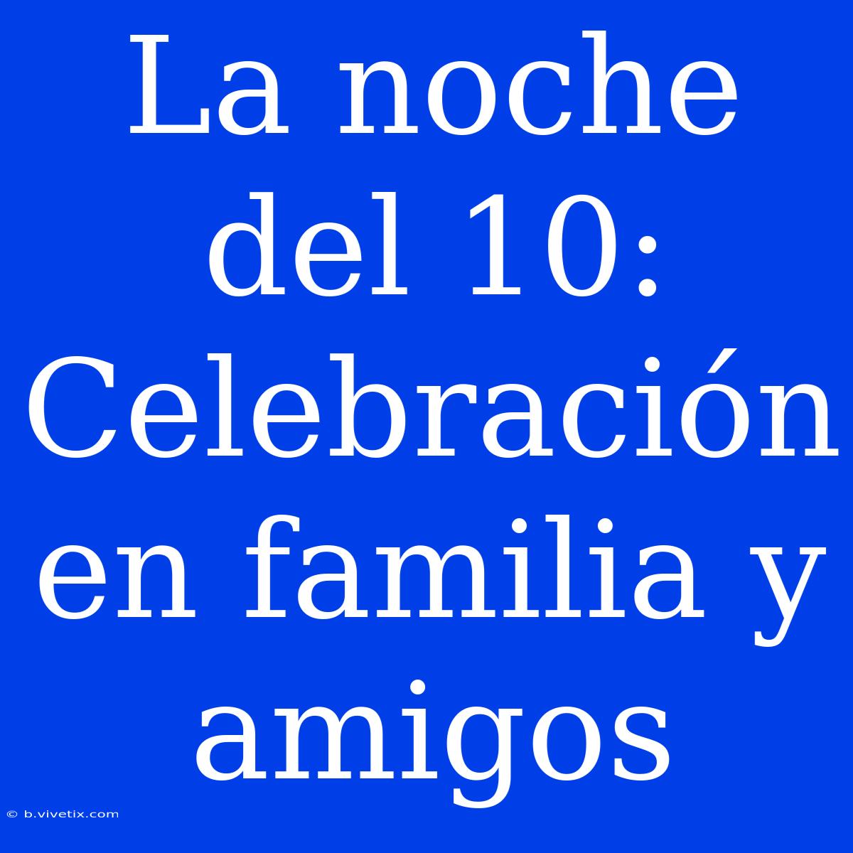 La Noche Del 10: Celebración En Familia Y Amigos 