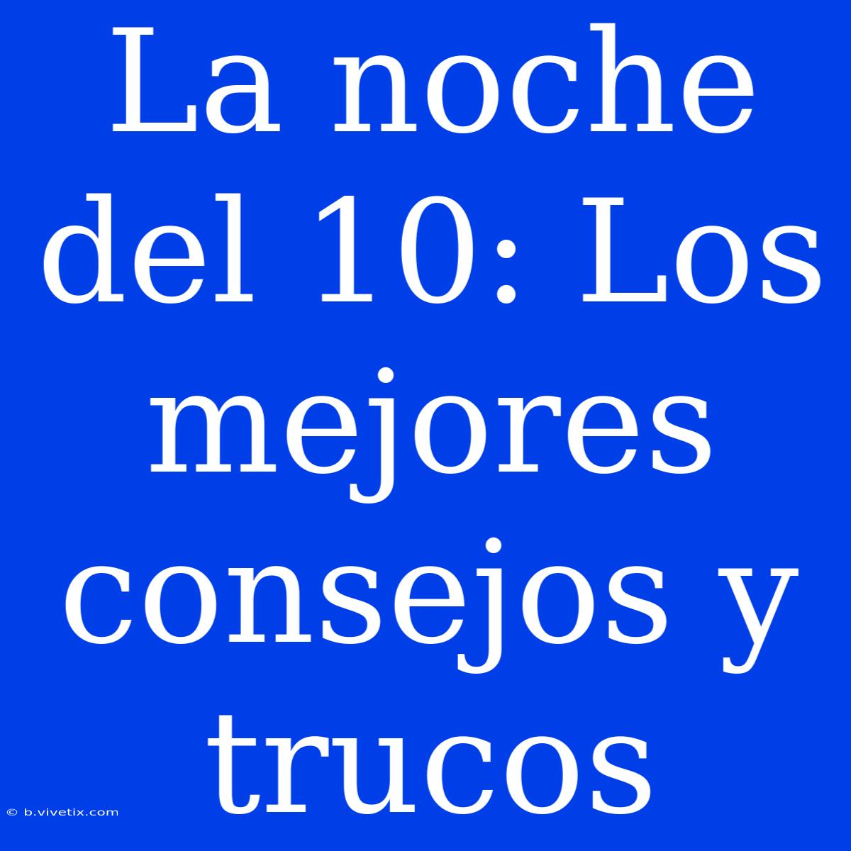 La Noche Del 10: Los Mejores Consejos Y Trucos