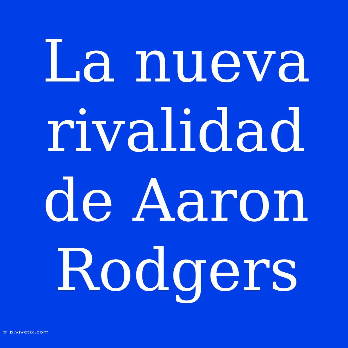 La Nueva Rivalidad De Aaron Rodgers