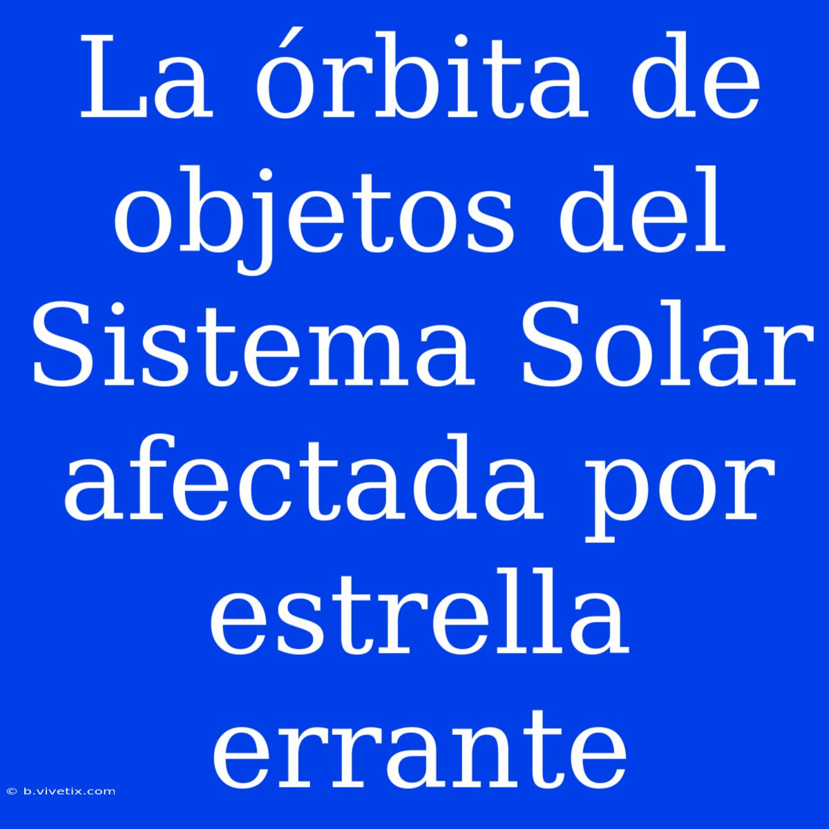 La Órbita De Objetos Del Sistema Solar Afectada Por Estrella Errante