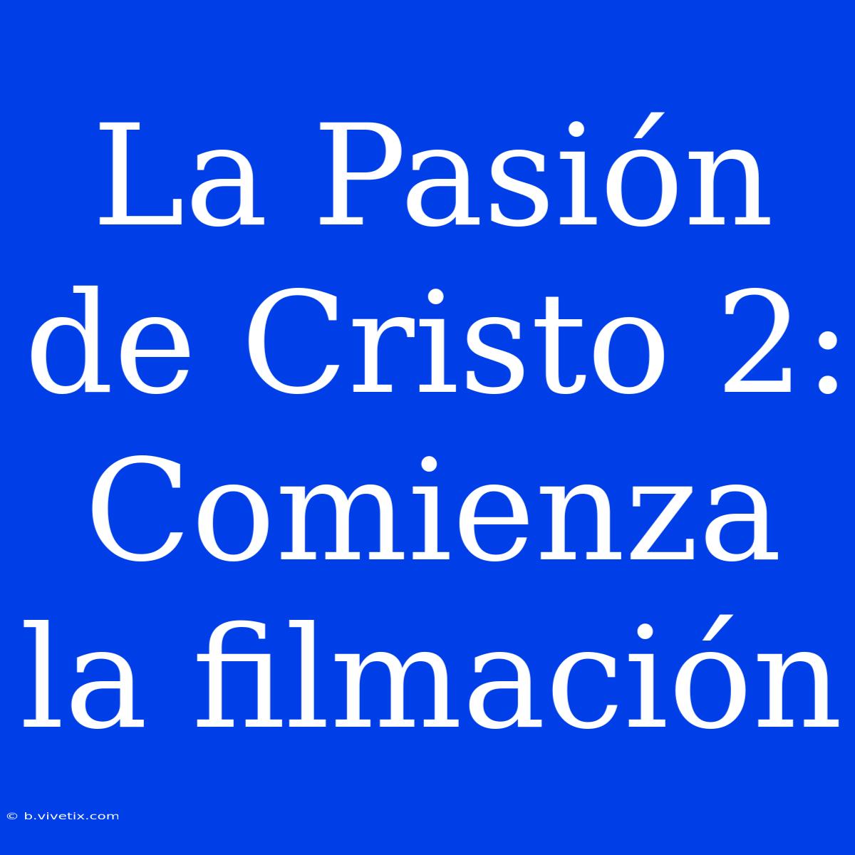 La Pasión De Cristo 2: Comienza La Filmación