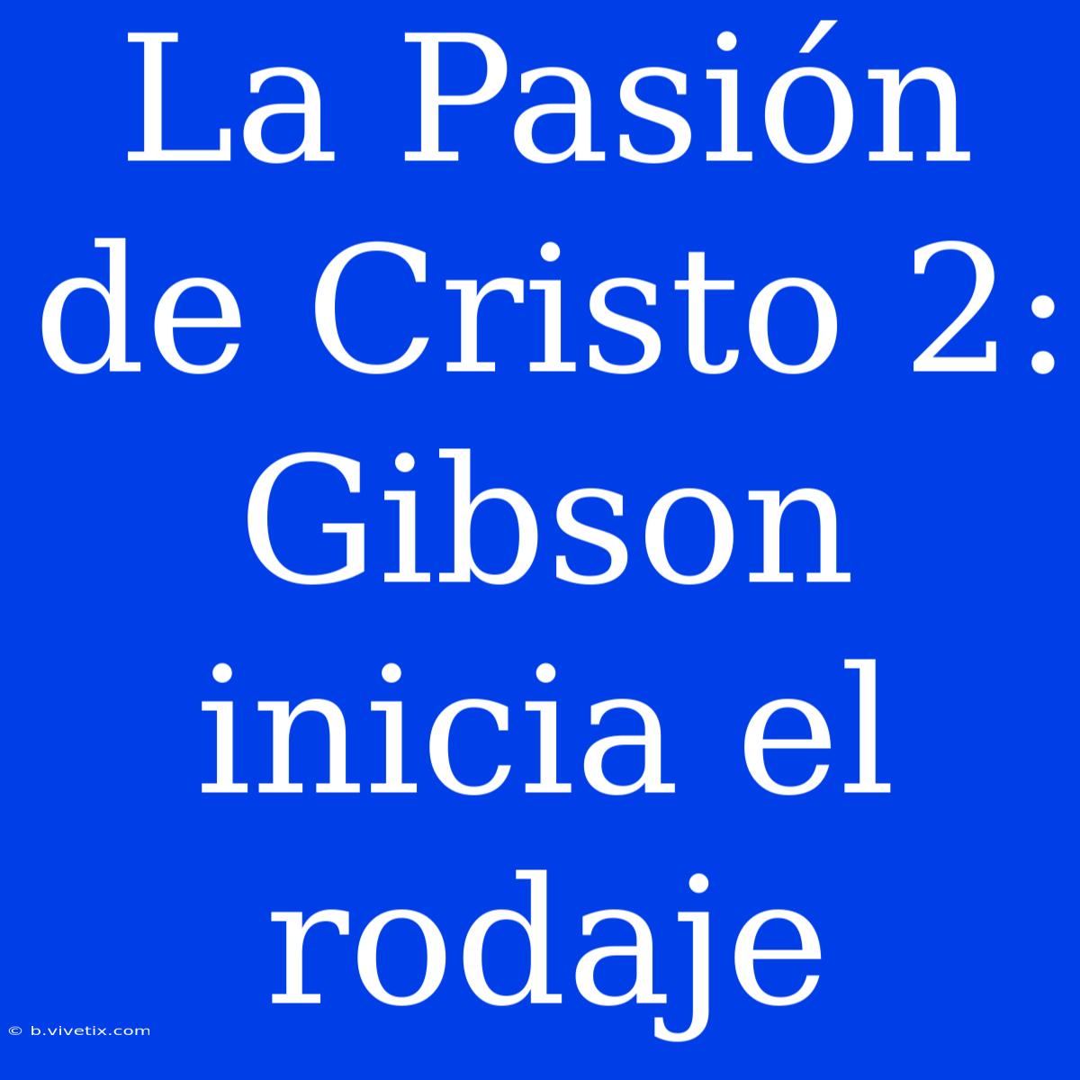 La Pasión De Cristo 2: Gibson Inicia El Rodaje