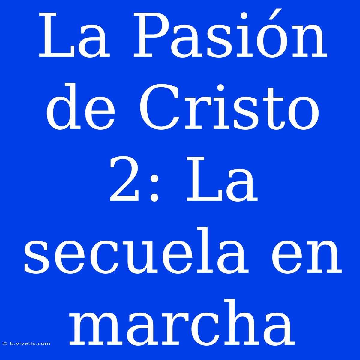 La Pasión De Cristo 2: La Secuela En Marcha