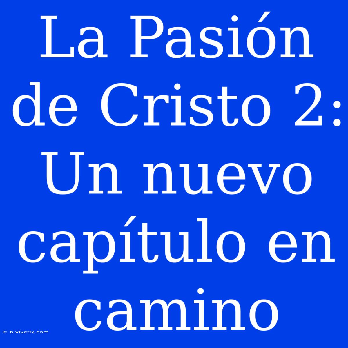 La Pasión De Cristo 2:  Un Nuevo Capítulo En Camino