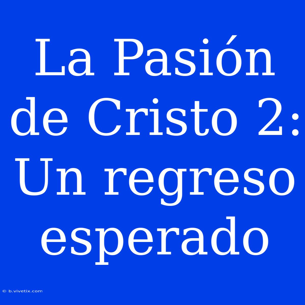 La Pasión De Cristo 2: Un Regreso Esperado 