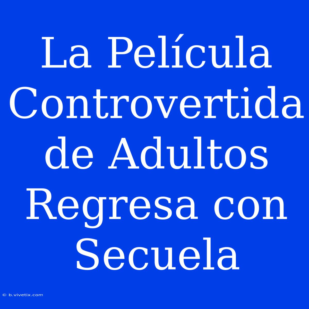 La Película Controvertida De Adultos Regresa Con Secuela