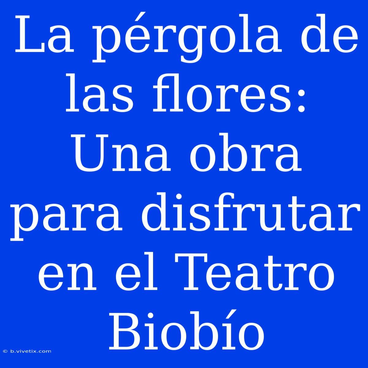 La Pérgola De Las Flores: Una Obra Para Disfrutar En El Teatro Biobío