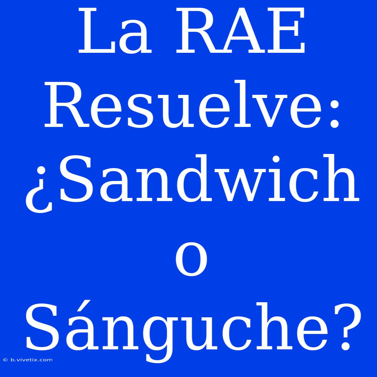 La RAE Resuelve: ¿Sandwich O Sánguche? 