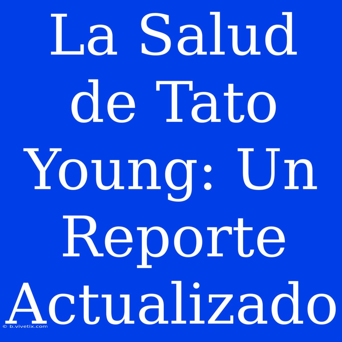 La Salud De Tato Young: Un Reporte Actualizado 