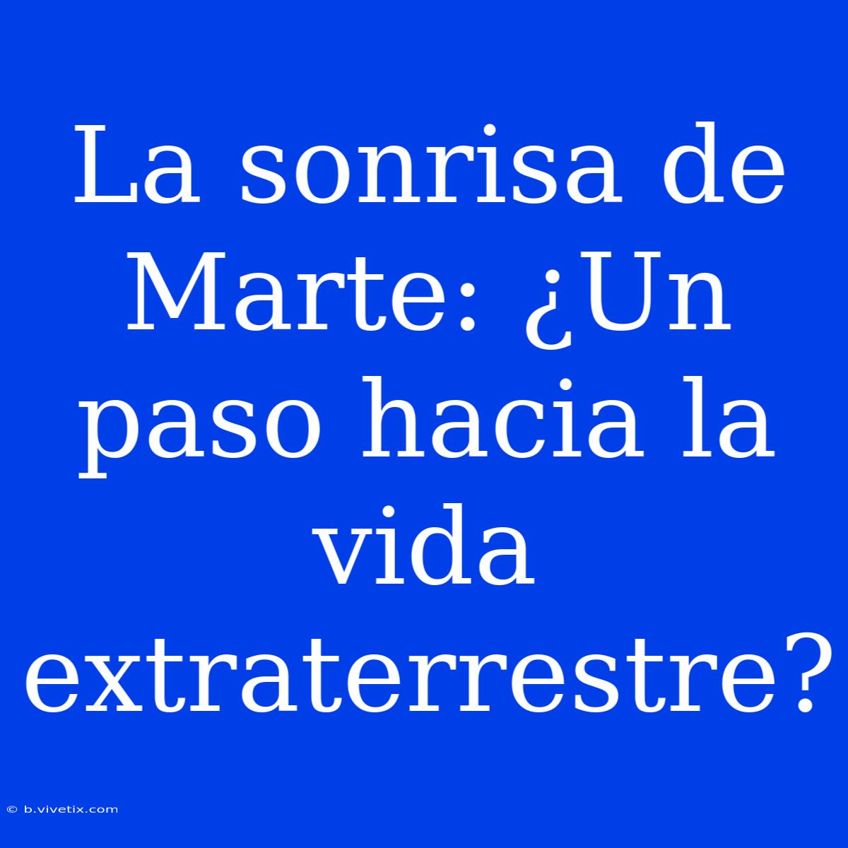 La Sonrisa De Marte: ¿Un Paso Hacia La Vida Extraterrestre? 