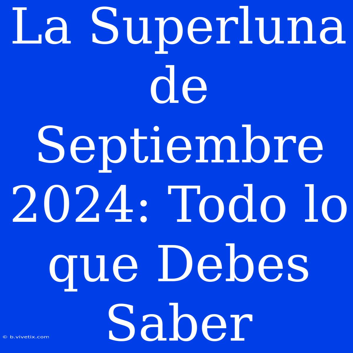 La Superluna De Septiembre 2024: Todo Lo Que Debes Saber