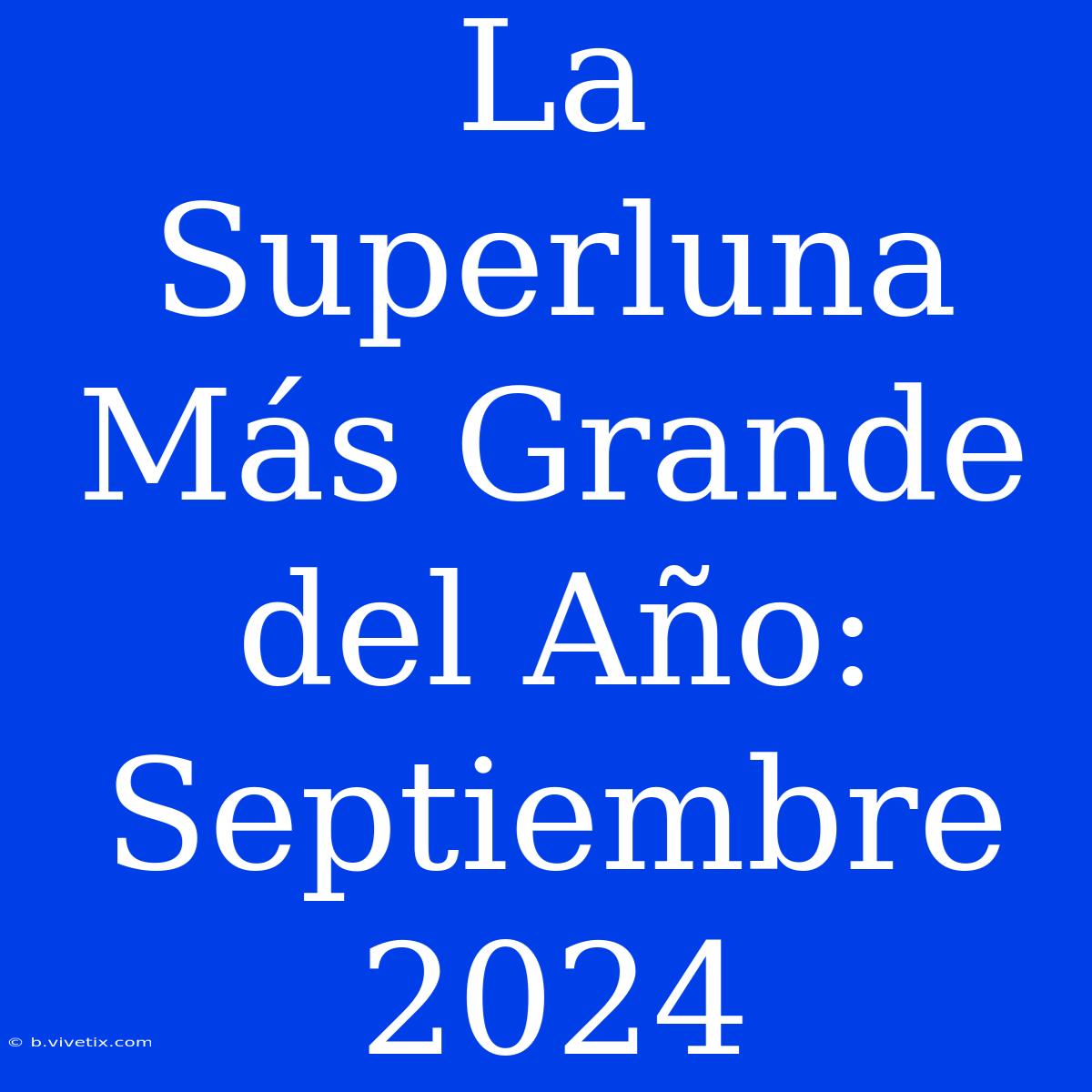 La Superluna Más Grande Del Año: Septiembre 2024 