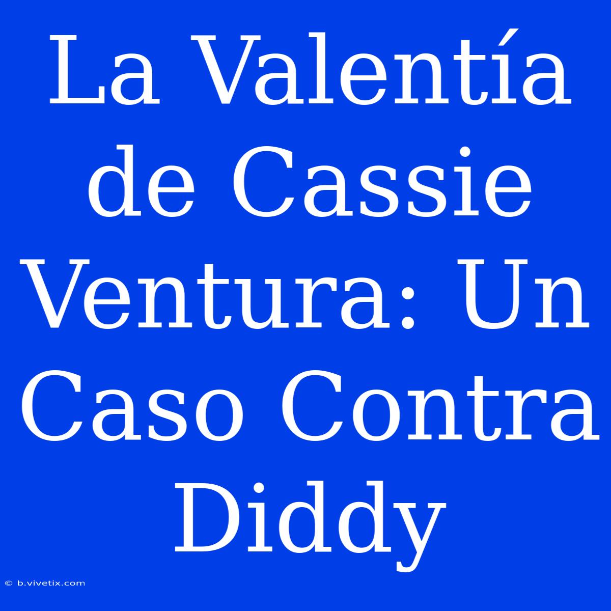 La Valentía De Cassie Ventura: Un Caso Contra Diddy