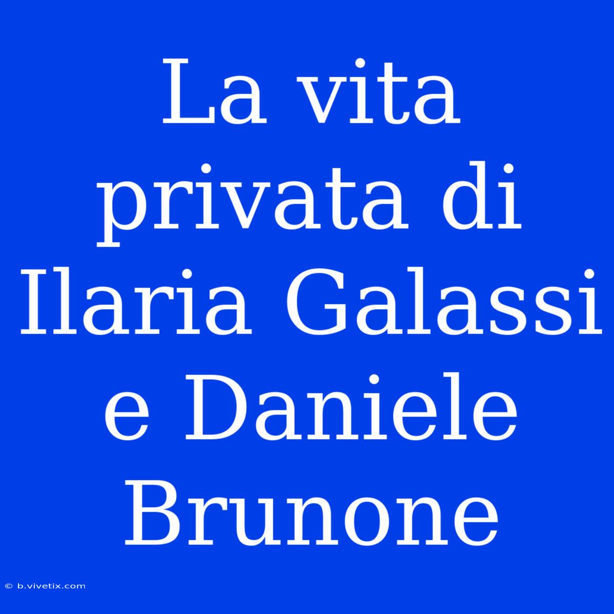 La Vita Privata Di Ilaria Galassi E Daniele Brunone