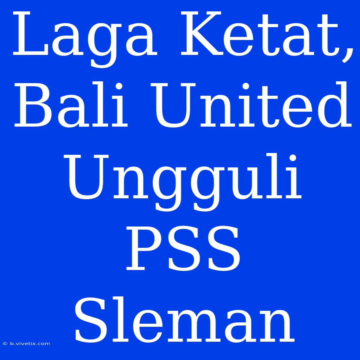 Laga Ketat, Bali United Ungguli PSS Sleman