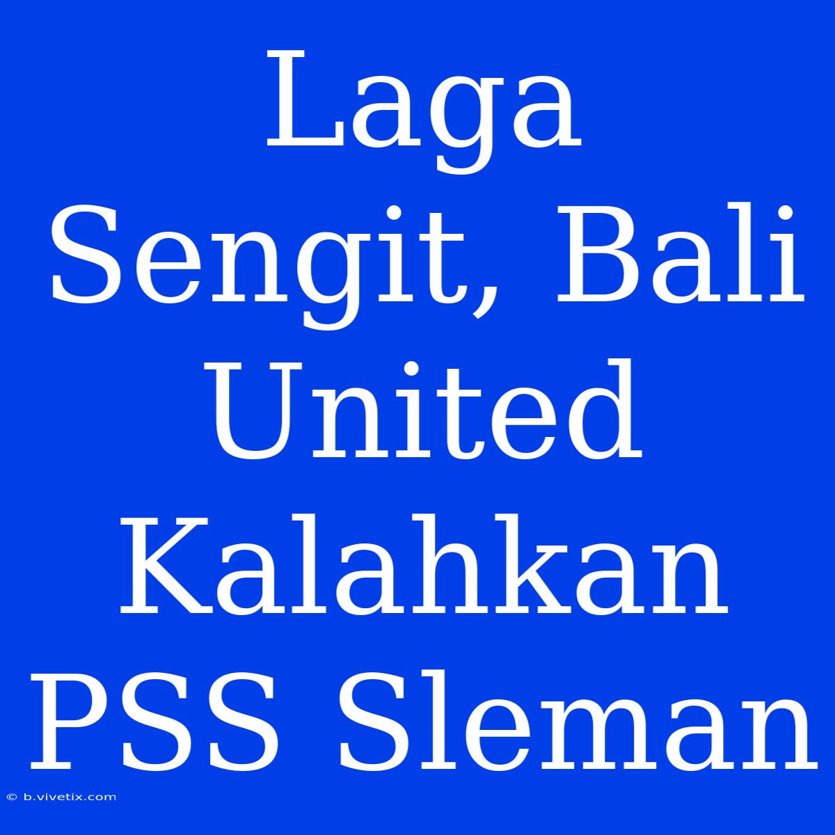 Laga Sengit, Bali United Kalahkan PSS Sleman