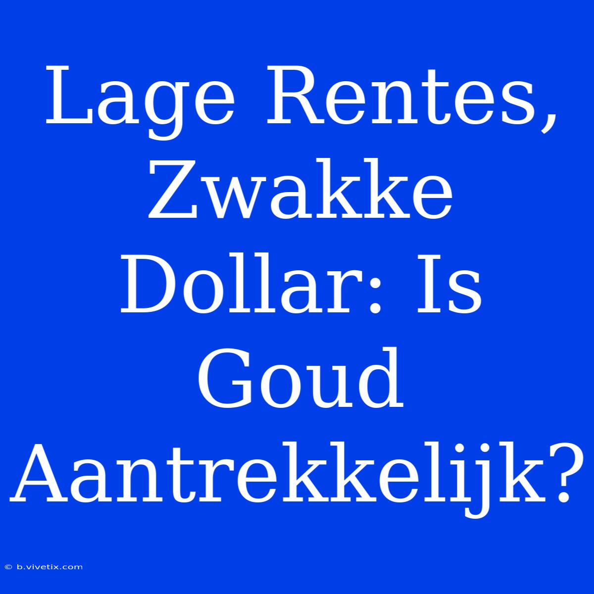 Lage Rentes, Zwakke Dollar: Is Goud Aantrekkelijk? 