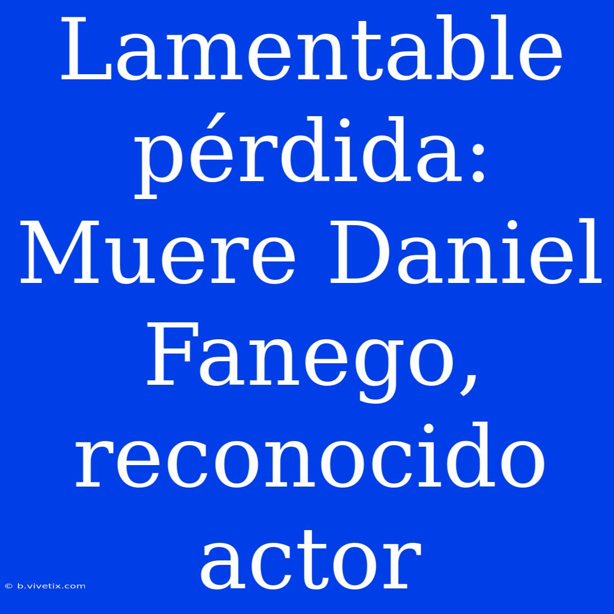 Lamentable Pérdida: Muere Daniel Fanego, Reconocido Actor