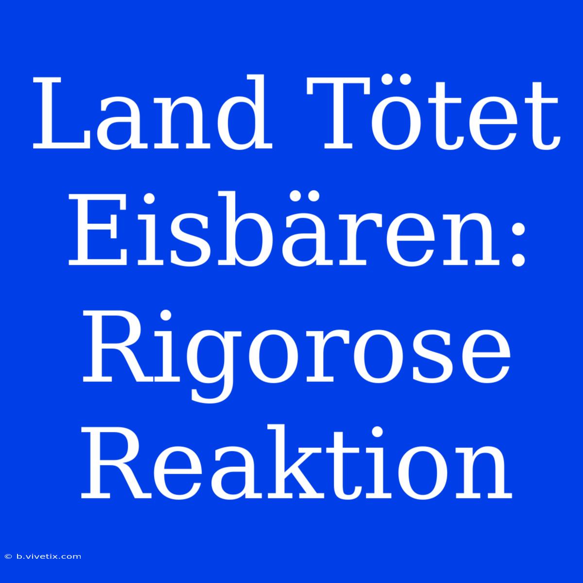 Land Tötet Eisbären: Rigorose Reaktion