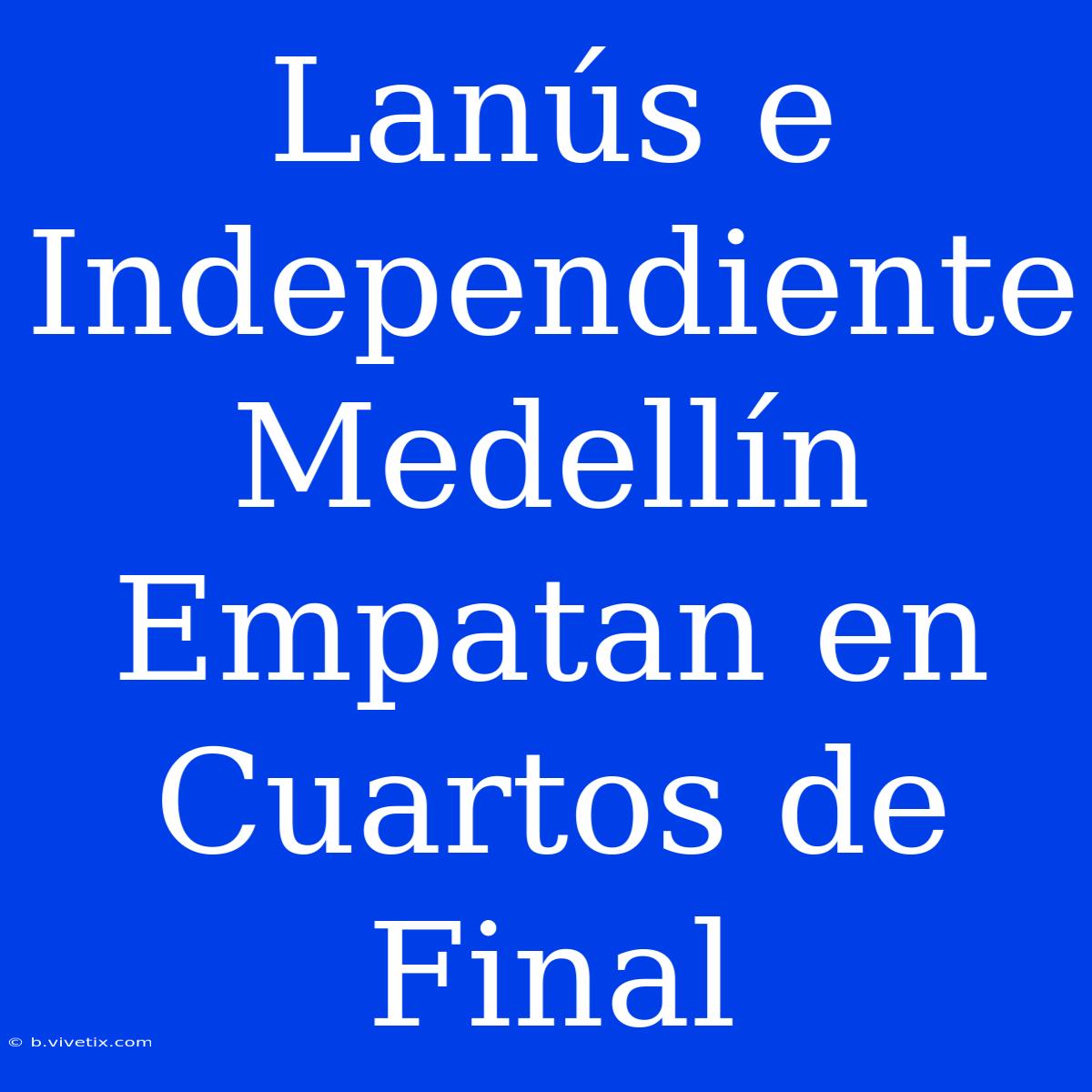 Lanús E Independiente Medellín Empatan En Cuartos De Final