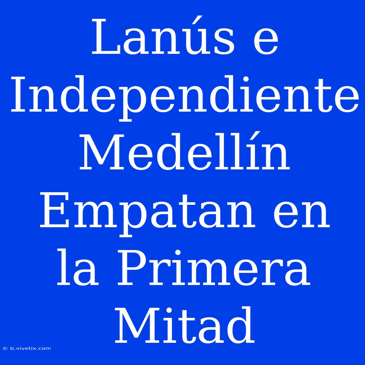 Lanús E Independiente Medellín Empatan En La Primera Mitad