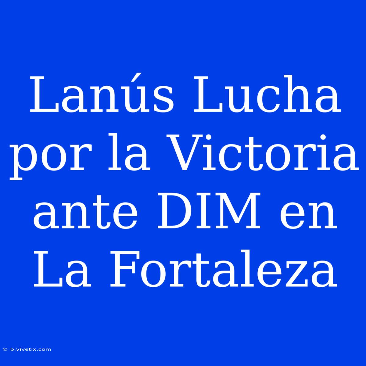 Lanús Lucha Por La Victoria Ante DIM En La Fortaleza 