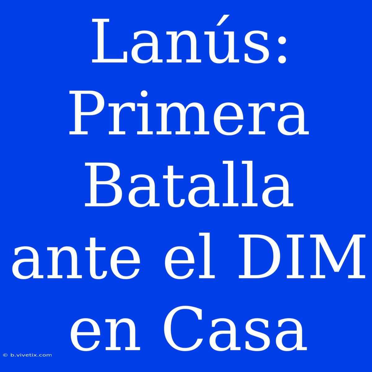 Lanús: Primera Batalla Ante El DIM En Casa 