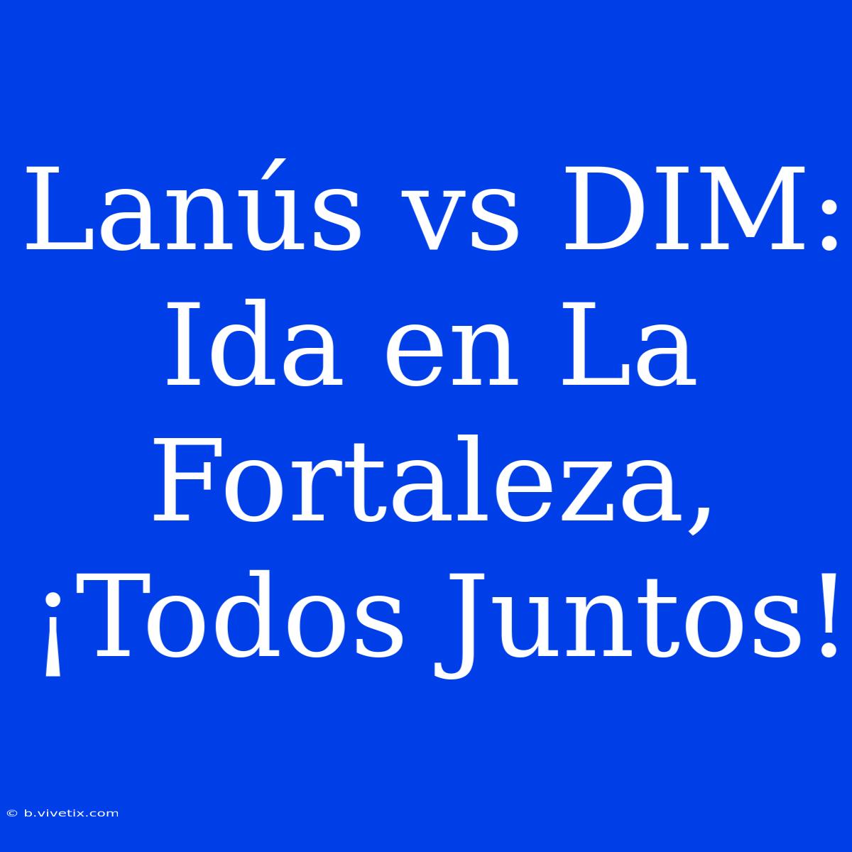 Lanús Vs DIM: Ida En La Fortaleza, ¡Todos Juntos!