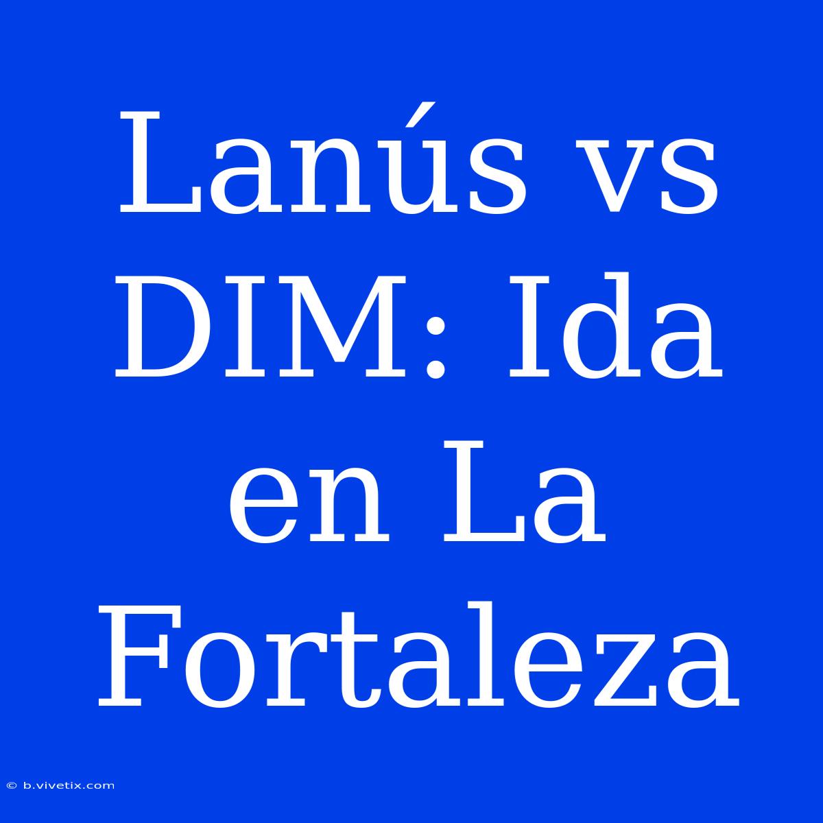 Lanús Vs DIM: Ida En La Fortaleza 