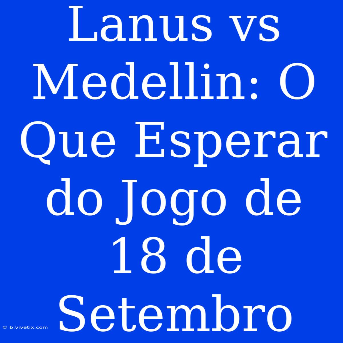 Lanus Vs Medellin: O Que Esperar Do Jogo De 18 De Setembro