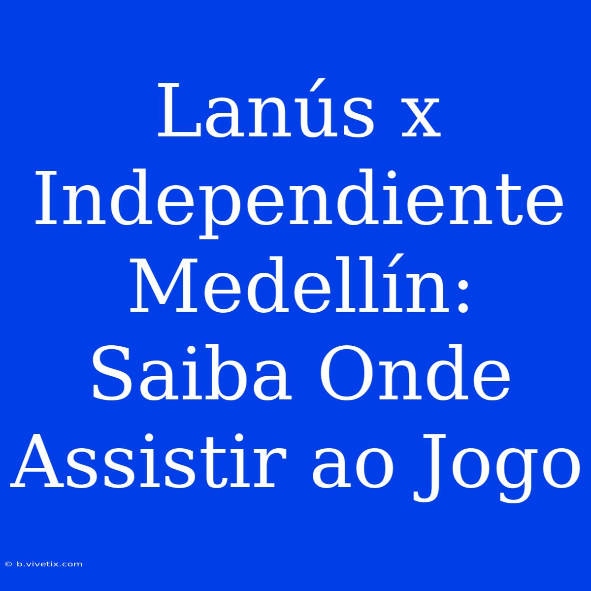 Lanús X Independiente Medellín: Saiba Onde Assistir Ao Jogo