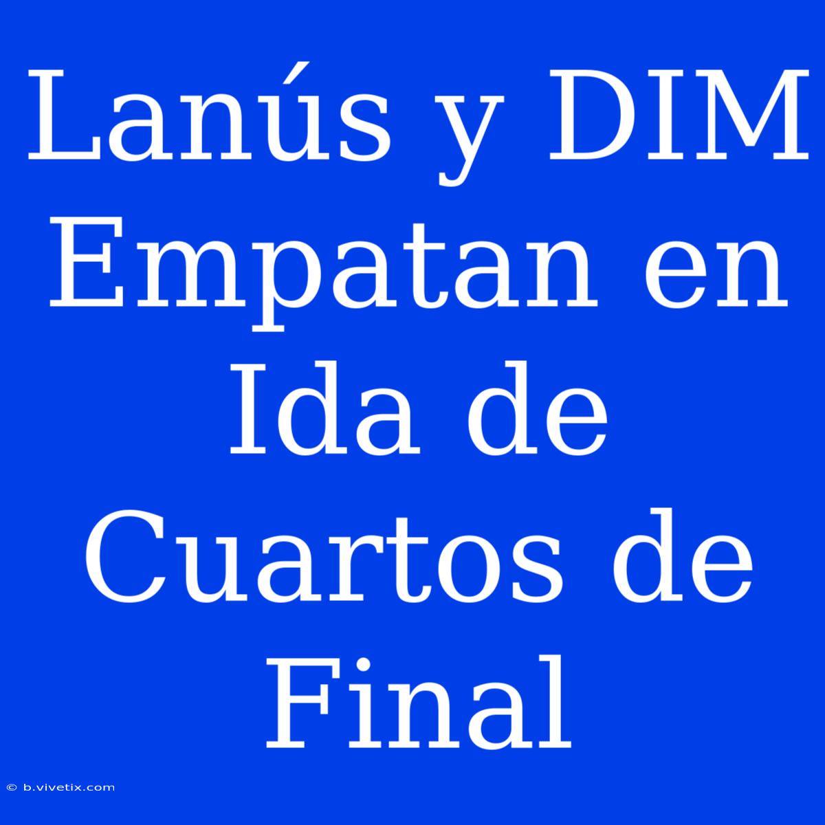 Lanús Y DIM Empatan En Ida De Cuartos De Final