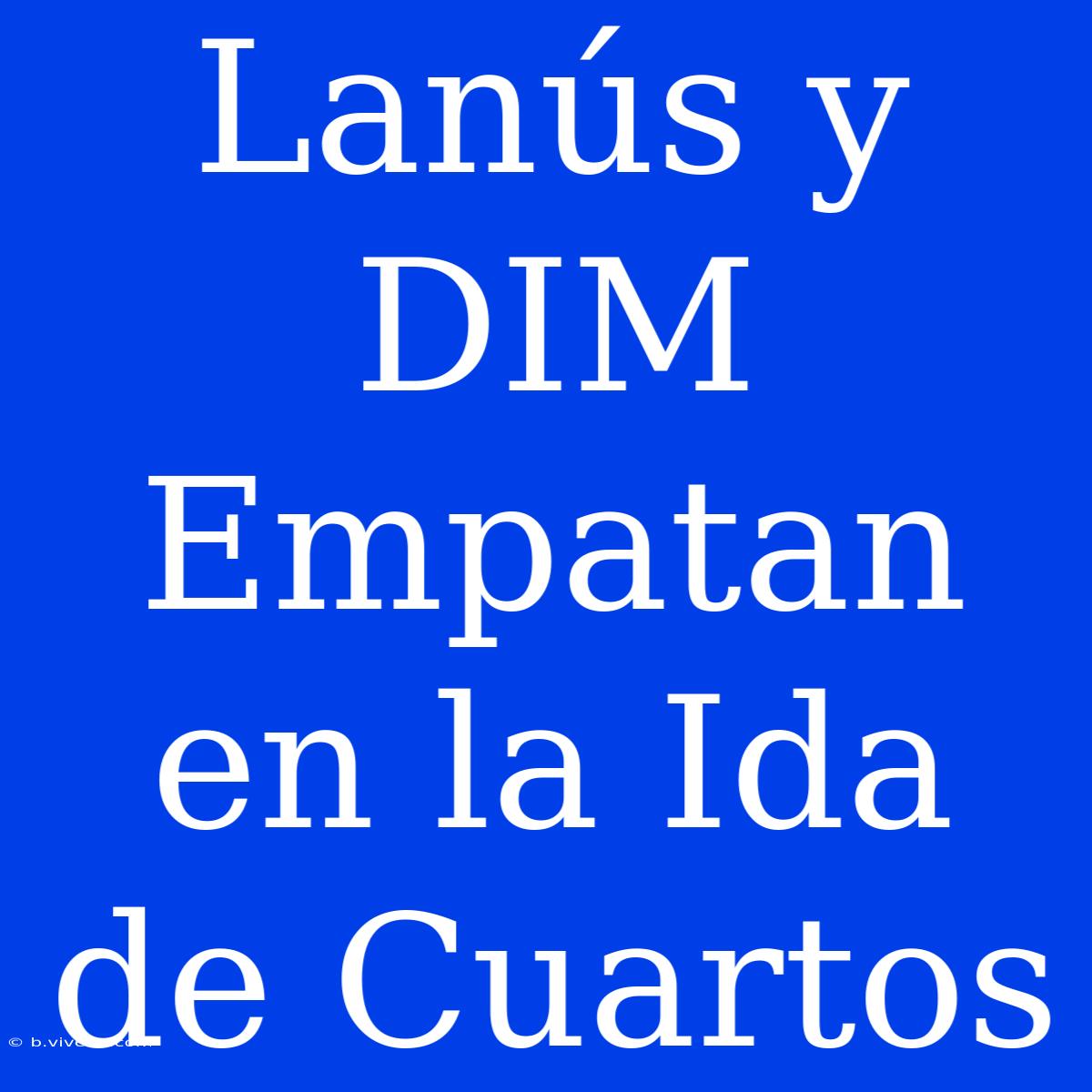 Lanús Y DIM Empatan En La Ida De Cuartos