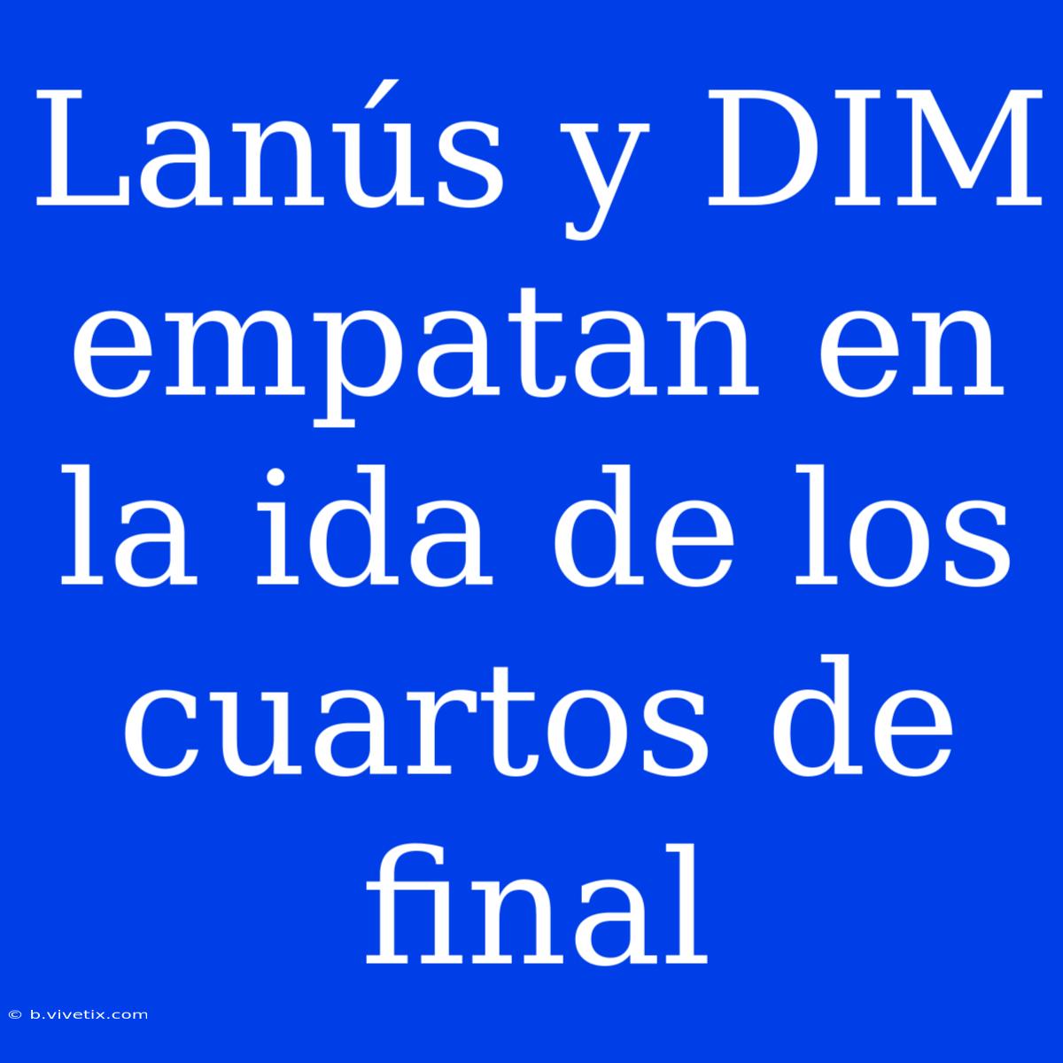 Lanús Y DIM Empatan En La Ida De Los Cuartos De Final