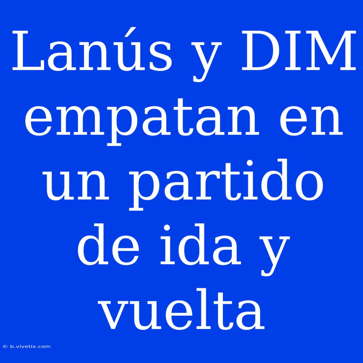 Lanús Y DIM Empatan En Un Partido De Ida Y Vuelta