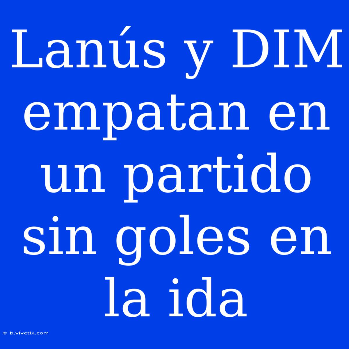 Lanús Y DIM Empatan En Un Partido Sin Goles En La Ida