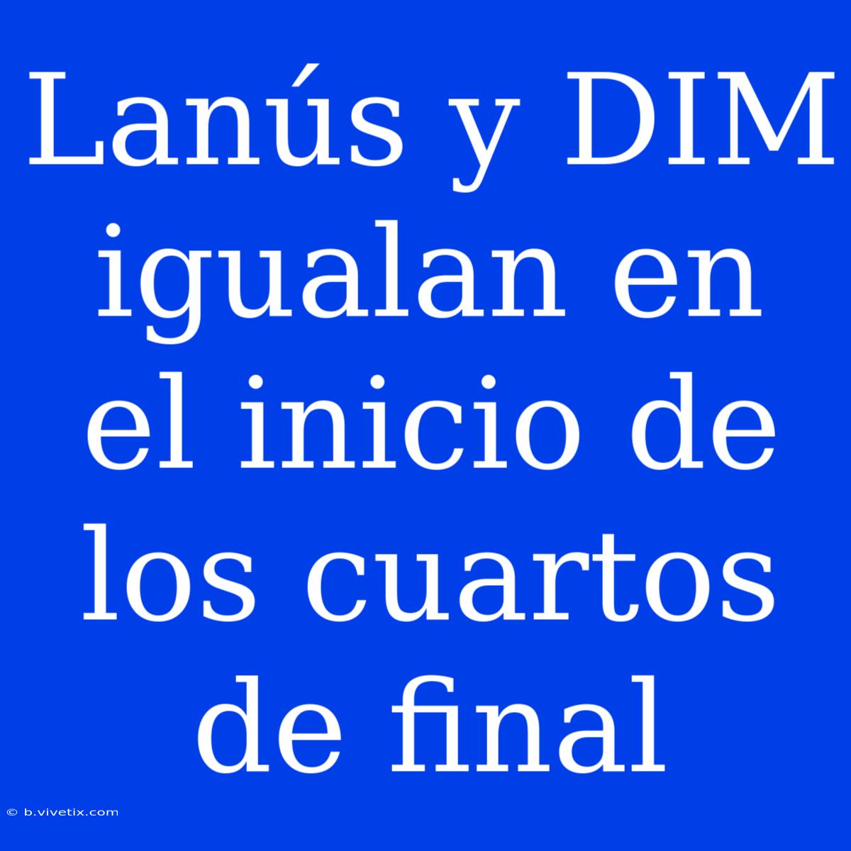 Lanús Y DIM Igualan En El Inicio De Los Cuartos De Final